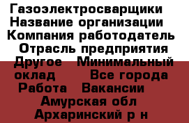 Газоэлектросварщики › Название организации ­ Компания-работодатель › Отрасль предприятия ­ Другое › Минимальный оклад ­ 1 - Все города Работа » Вакансии   . Амурская обл.,Архаринский р-н